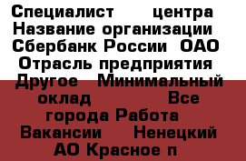 Специалист call-центра › Название организации ­ Сбербанк России, ОАО › Отрасль предприятия ­ Другое › Минимальный оклад ­ 18 500 - Все города Работа » Вакансии   . Ненецкий АО,Красное п.